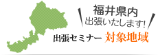 福井県内出張いたします! 出張セミナー 対象地域