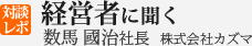 経営者に聞く 数馬國治社長 株式会社カズマ