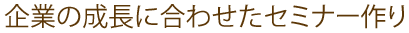 企業の成長に合わせたセミナー作り