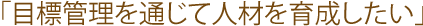 目標管理を通じて人材を育成したい