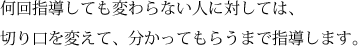 何回指導しても変わらない人に対しては、切り口を変えて、分かってもらうまで指導します。