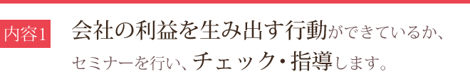 会社の利益を生み出す行動ができているか、 セミナーを行い、チェック・指導します。