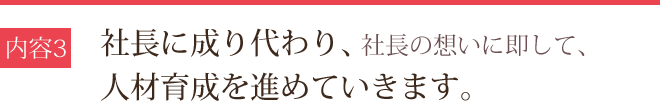 社長に成り代わり、社長の想いに即して、人材育成を進めていきます。