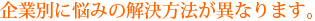 企業別に悩みの解決方法が異なります。