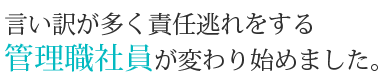 言い訳が多く責任逃れをする管理職社員が変わり始めました。